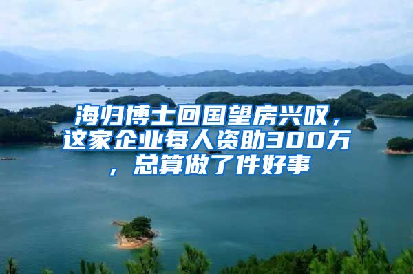 海归博士回国望房兴叹，这家企业每人资助300万，总算做了件好事