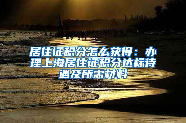 居住证积分怎么获得：办理上海居住证积分达标待遇及所需材料