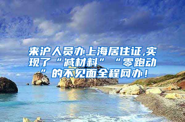 来沪人员办上海居住证,实现了“减材料”“零跑动”的不见面全程网办！