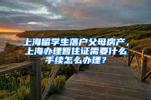 上海留学生落户父母房产，上海办理暂住证需要什么手续怎么办理？