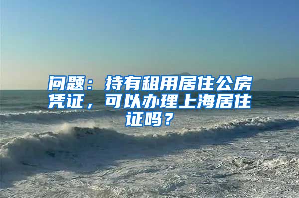 问题：持有租用居住公房凭证，可以办理上海居住证吗？