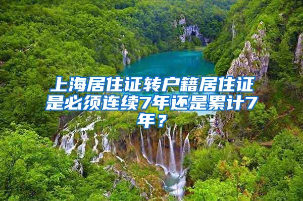 上海居住证转户籍居住证是必须连续7年还是累计7年？