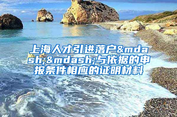 上海人才引进落户——与依据的申报条件相应的证明材料