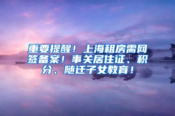 重要提醒！上海租房需网签备案！事关居住证、积分、随迁子女教育！