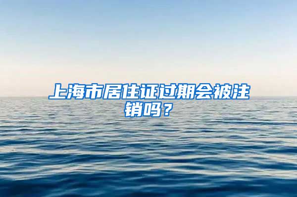 上海市居住证过期会被注销吗？