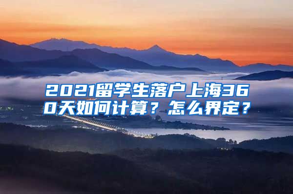 2021留学生落户上海360天如何计算？怎么界定？