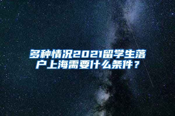 多种情况2021留学生落户上海需要什么条件？