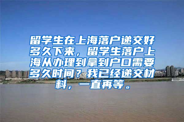 留学生在上海落户递交好多久下来，留学生落户上海从办理到拿到户口需要多久时间？我已经递交材料，一直再等。