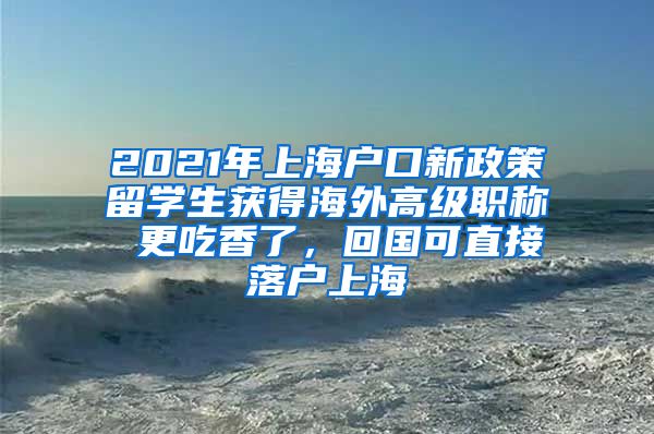 2021年上海户口新政策留学生获得海外高级职称 更吃香了，回国可直接落户上海