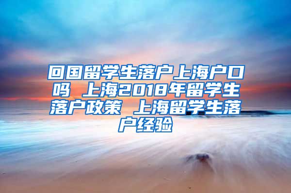 回国留学生落户上海户口吗 上海2018年留学生落户政策 上海留学生落户经验