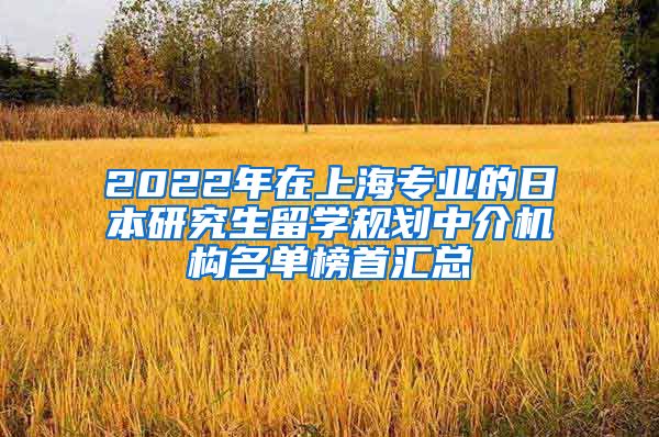 2022年在上海专业的日本研究生留学规划中介机构名单榜首汇总