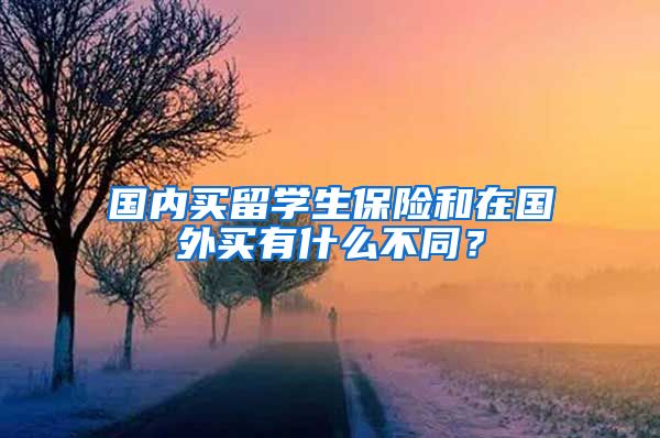 国内买留学生保险和在国外买有什么不同？