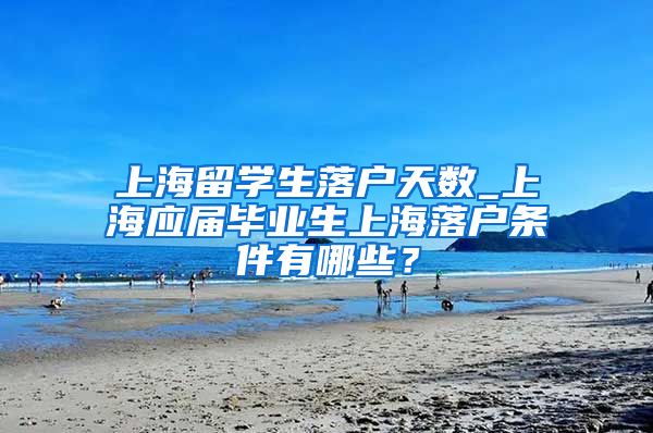 上海留学生落户天数_上海应届毕业生上海落户条件有哪些？