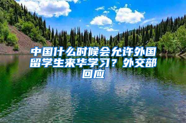 中国什么时候会允许外国留学生来华学习？外交部回应