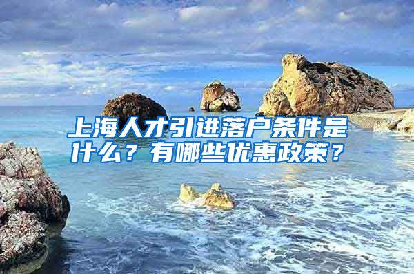 上海人才引进落户条件是什么？有哪些优惠政策？