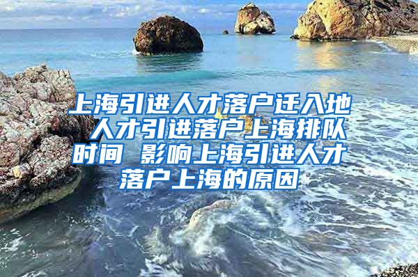 上海引进人才落户迁入地 人才引进落户上海排队时间 影响上海引进人才落户上海的原因