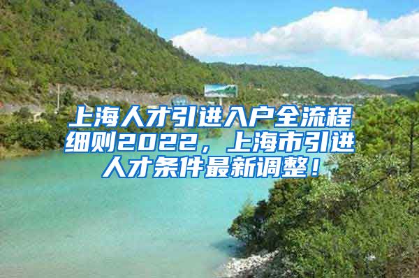 上海人才引进入户全流程细则2022，上海市引进人才条件最新调整！