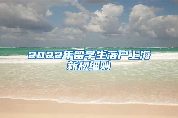 2022年留学生落户上海新规细则