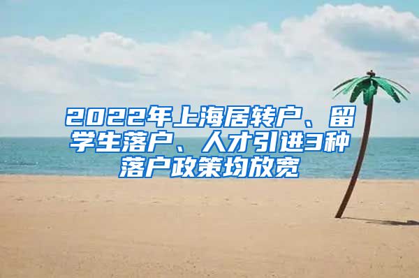 2022年上海居转户、留学生落户、人才引进3种落户政策均放宽