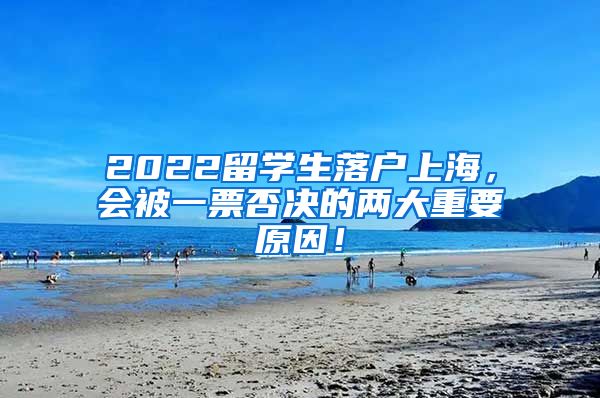 2022留学生落户上海，会被一票否决的两大重要原因！