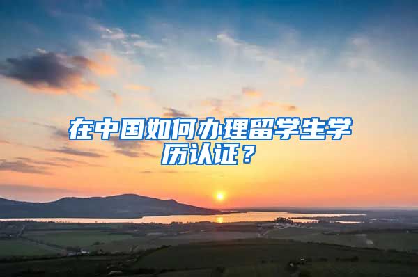 在中国如何办理留学生学历认证？