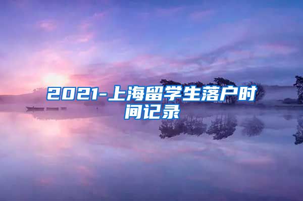 2021-上海留学生落户时间记录