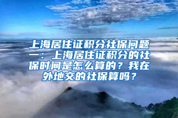 上海居住证积分社保问题一：上海居住证积分的社保时间是怎么算的？我在外地交的社保算吗？