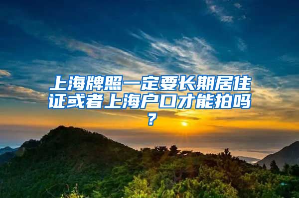 上海牌照一定要长期居住证或者上海户口才能拍吗？