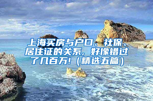 上海买房与户口、社保、居住证的关系, 好像错过了几百万!（精选五篇）