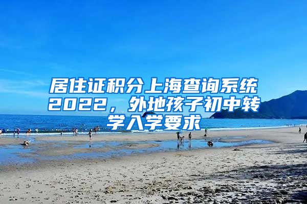 居住证积分上海查询系统2022，外地孩子初中转学入学要求