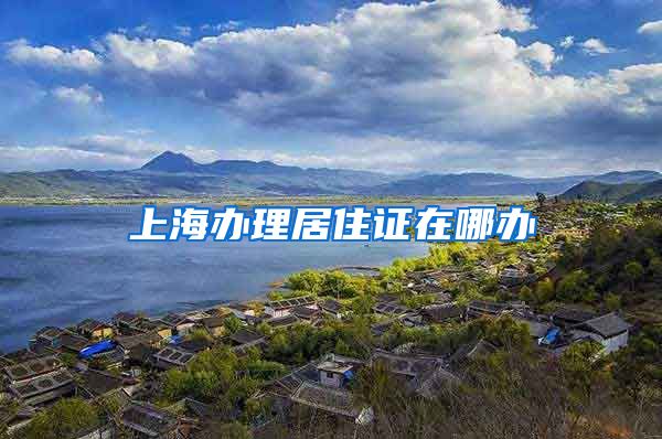 上海办理居住证在哪办