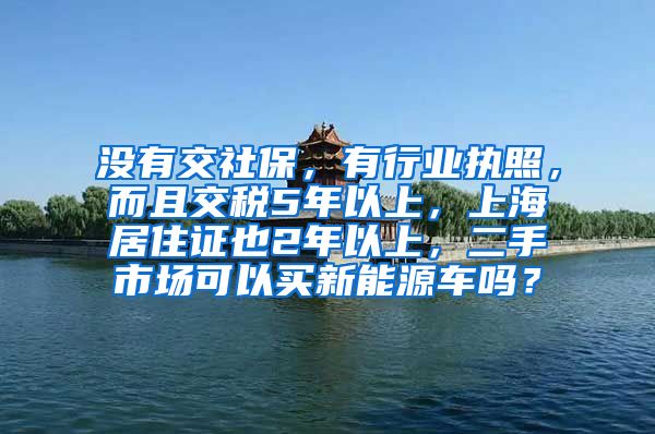 没有交社保，有行业执照，而且交税5年以上，上海居住证也2年以上，二手市场可以买新能源车吗？