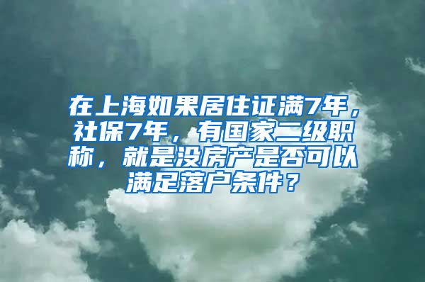 在上海如果居住证满7年，社保7年，有国家二级职称，就是没房产是否可以满足落户条件？