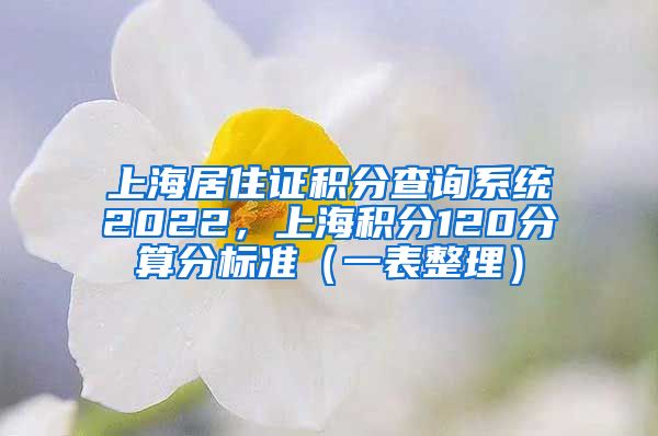 上海居住证积分查询系统2022，上海积分120分算分标准（一表整理）