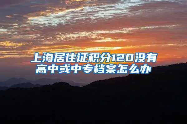 上海居住证积分120没有高中或中专档案怎么办