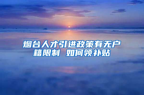 烟台人才引进政策有无户籍限制 如何领补贴