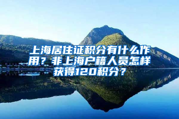 上海居住证积分有什么作用？非上海户籍人员怎样获得120积分？