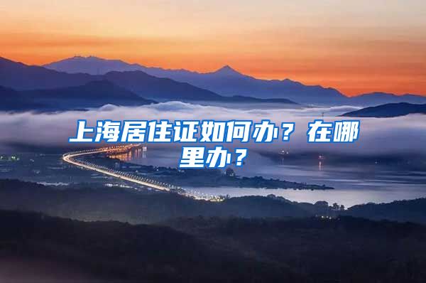 上海居住证如何办？在哪里办？