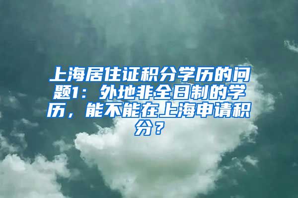 上海居住证积分学历的问题1：外地非全日制的学历，能不能在上海申请积分？