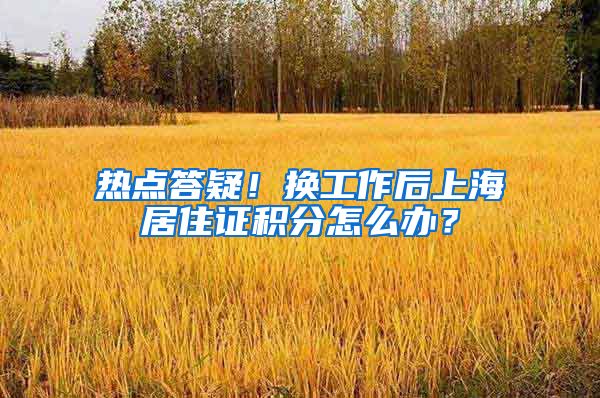 热点答疑！换工作后上海居住证积分怎么办？