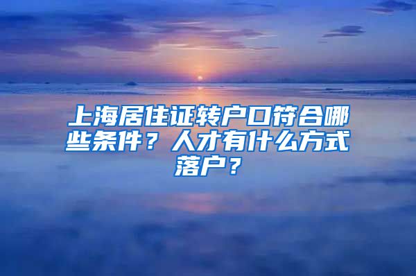 上海居住证转户口符合哪些条件？人才有什么方式落户？