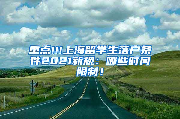 重点!!!上海留学生落户条件2021新规：哪些时间限制！