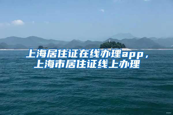 上海居住证在线办理app，上海市居住证线上办理