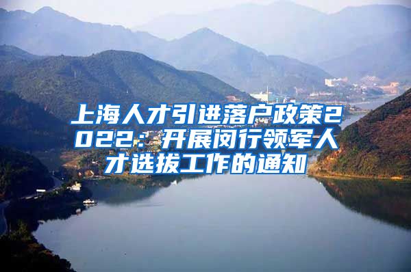 上海人才引进落户政策2022：开展闵行领军人才选拔工作的通知