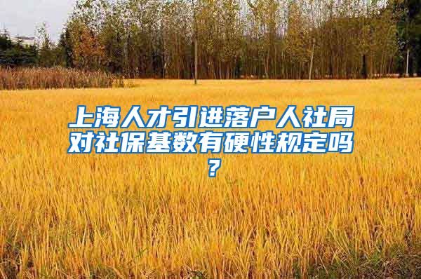 上海人才引进落户人社局对社保基数有硬性规定吗？