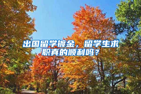 出国留学镀金，留学生求职真的顺利吗？