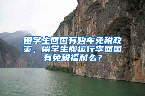 留学生回国有购车免税政策，留学生搬运行李回国有免税福利么？