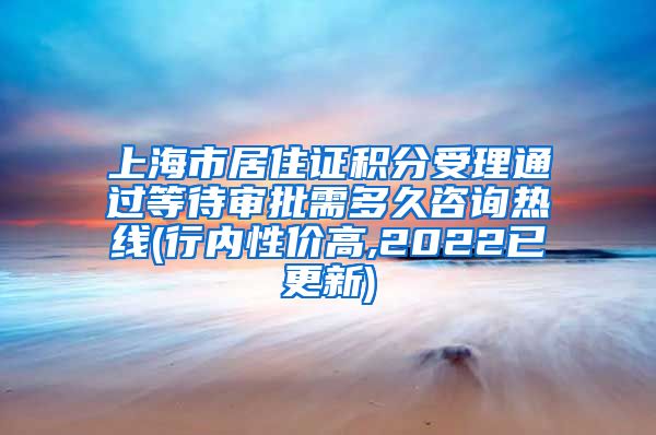 上海市居住证积分受理通过等待审批需多久咨询热线(行内性价高,2022已更新)