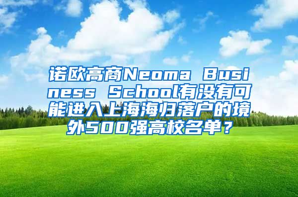 诺欧高商Neoma Business School有没有可能进入上海海归落户的境外500强高校名单？