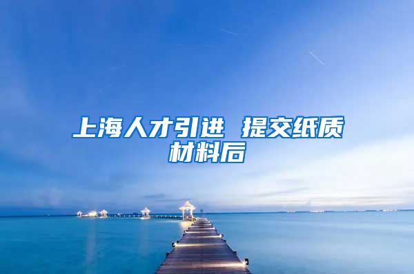 上海人才引进 提交纸质材料后